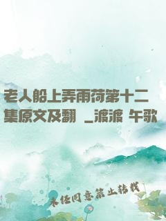 老人船上弄雨荷第十二集原文及翻譯